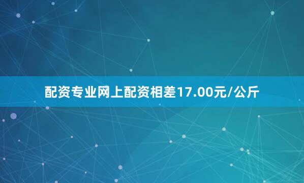 配资专业网上配资相差17.00元/公斤
