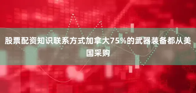 股票配资知识联系方式加拿大75%的武器装备都从美国采购