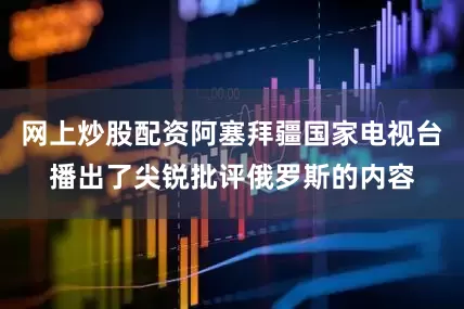 网上炒股配资阿塞拜疆国家电视台播出了尖锐批评俄罗斯的内容