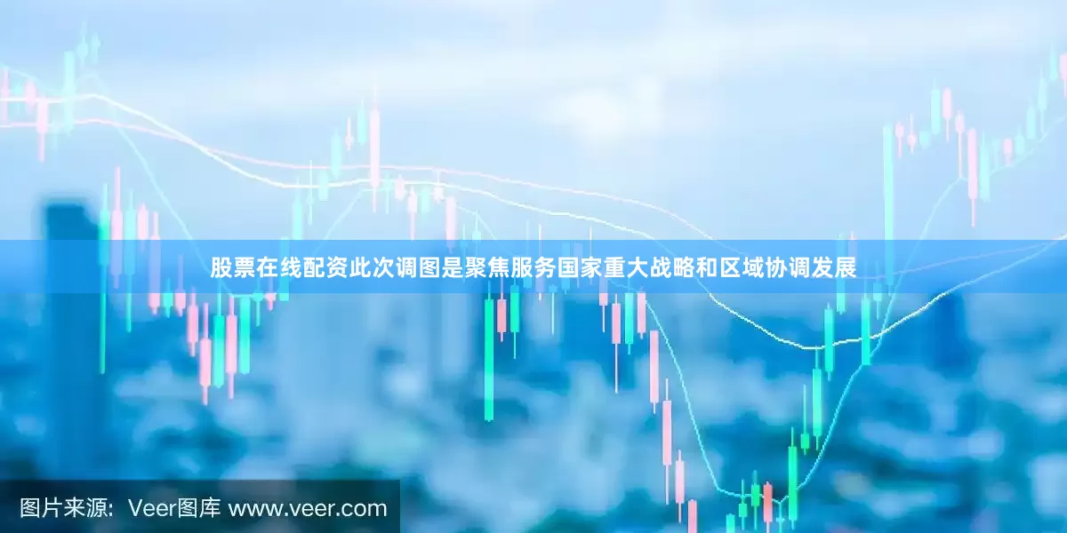 股票在线配资此次调图是聚焦服务国家重大战略和区域协调发展