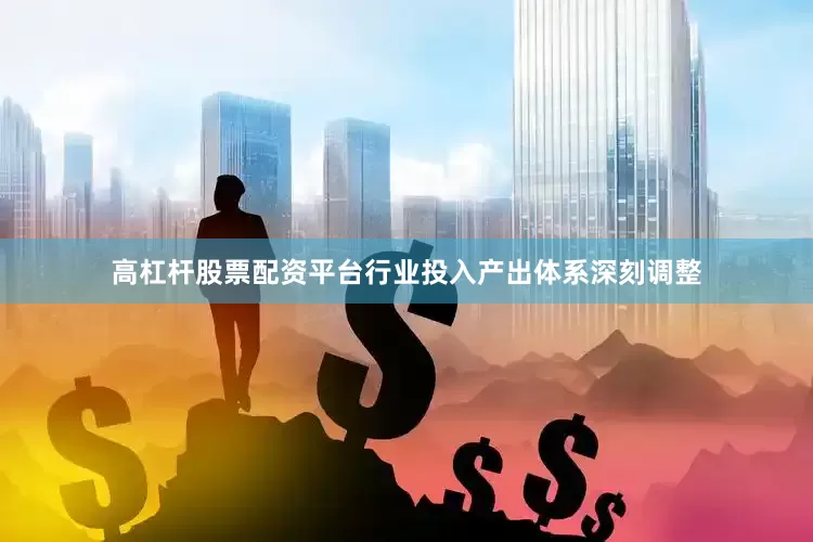高杠杆股票配资平台行业投入产出体系深刻调整