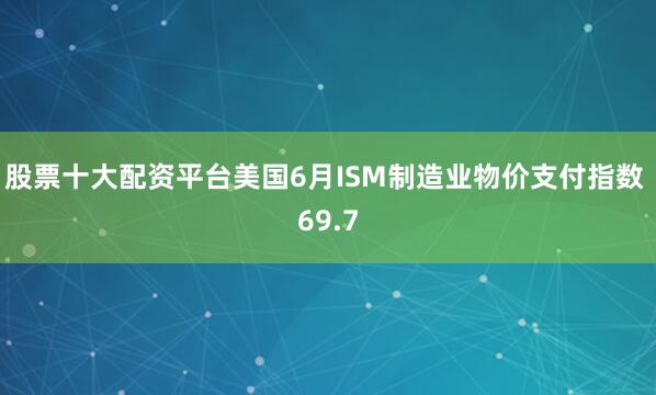 股票十大配资平台美国6月ISM制造业物价支付指数 69.7