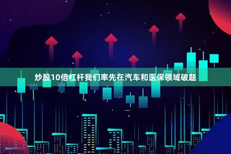 炒股10倍杠杆我们率先在汽车和医保领域破题