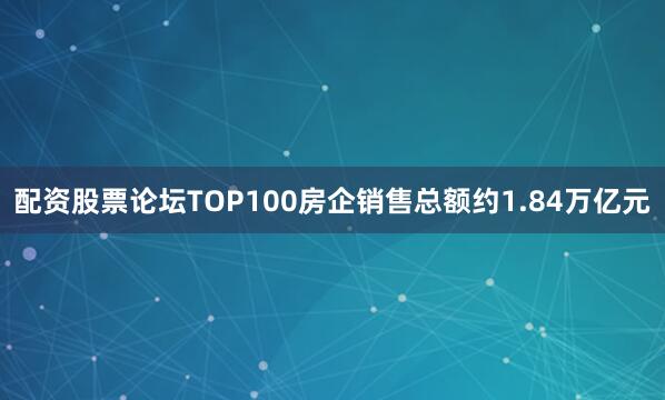 配资股票论坛TOP100房企销售总额约1.84万亿元