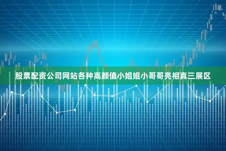 股票配资公司网站各种高颜值小姐姐小哥哥亮相真三展区
