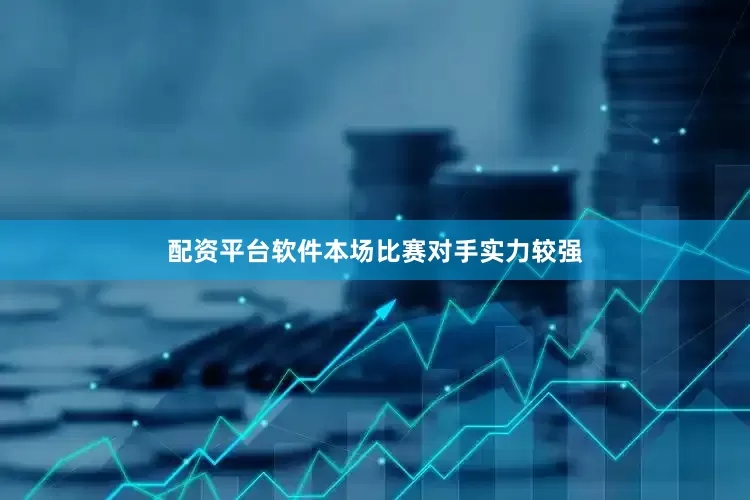 配资平台软件本场比赛对手实力较强