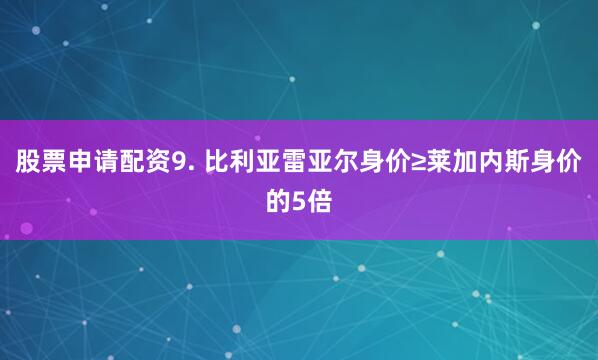 股票申请配资　　9. 比利亚雷亚尔身价≥莱加内斯身价的5倍