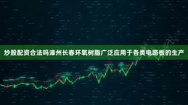 炒股配资合法吗漳州长春环氧树脂广泛应用于各类电路板的生产