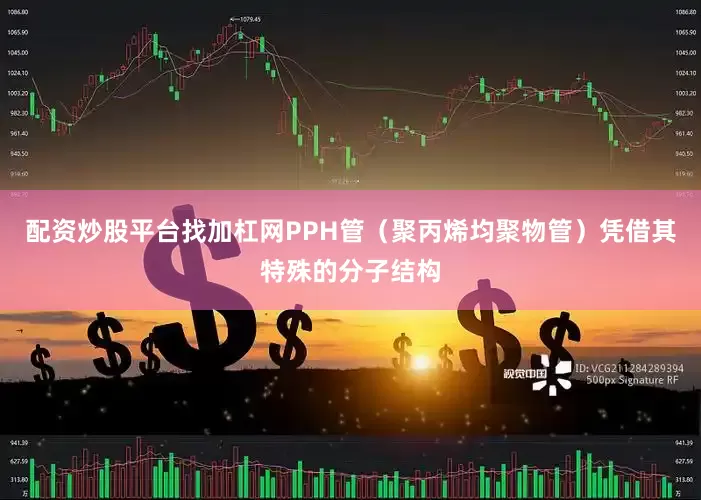配资炒股平台找加杠网PPH管（聚丙烯均聚物管）凭借其特殊的分子结构