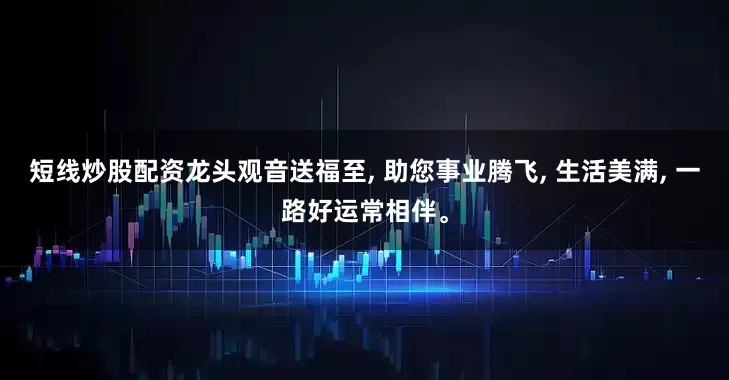 短线炒股配资龙头观音送福至, 助您事业腾飞, 生活美满, 一路好运常相伴。
