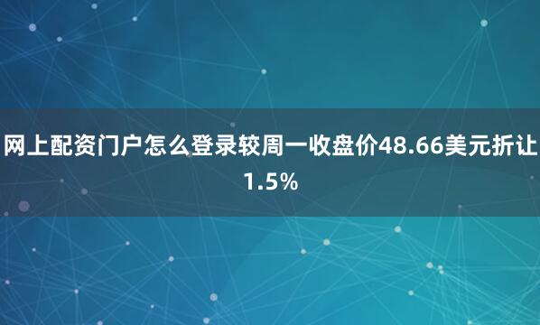 网上配资门户怎么登录较周一收盘价48.66美元折让1.5%