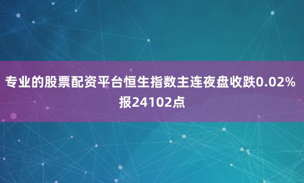 专业的股票配资平台恒生指数主连夜盘收跌0.02% 报24102点