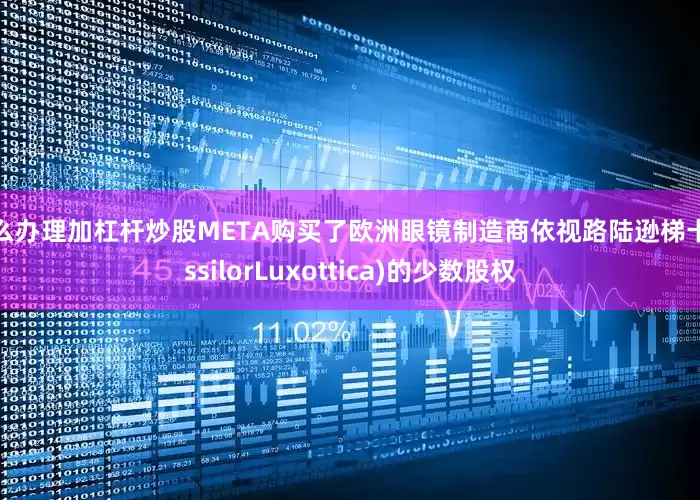 怎么办理加杠杆炒股META购买了欧洲眼镜制造商依视路陆逊梯卡(EssilorLuxottica)的少数股权