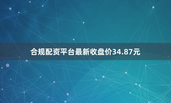 合规配资平台最新收盘价34.87元