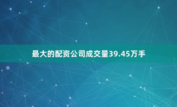 最大的配资公司成交量39.45万手