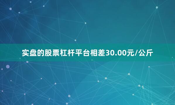 实盘的股票杠杆平台相差30.00元/公斤