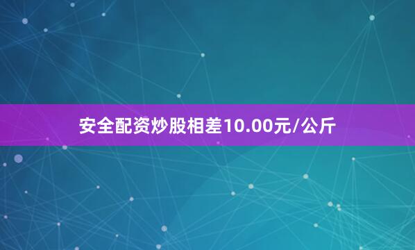 安全配资炒股相差10.00元/公斤