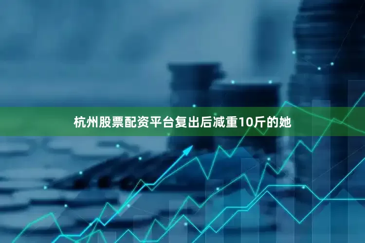 杭州股票配资平台复出后减重10斤的她