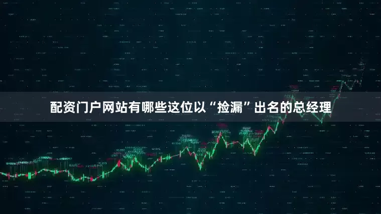 配资门户网站有哪些这位以“捡漏”出名的总经理