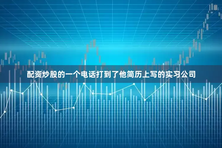 配资炒股的一个电话打到了他简历上写的实习公司