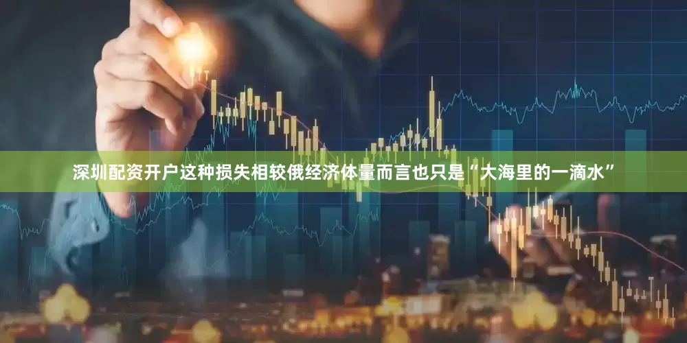 深圳配资开户这种损失相较俄经济体量而言也只是“大海里的一滴水”