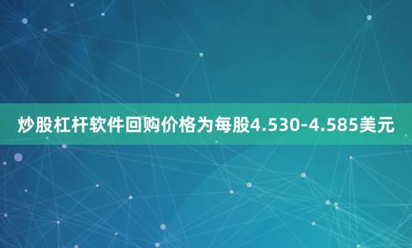 炒股杠杆软件回购价格为每股4.530-4.585美元