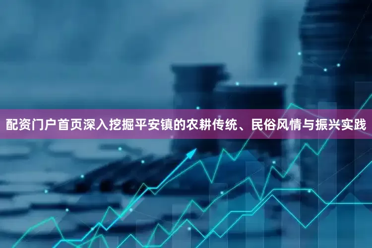 配资门户首页深入挖掘平安镇的农耕传统、民俗风情与振兴实践