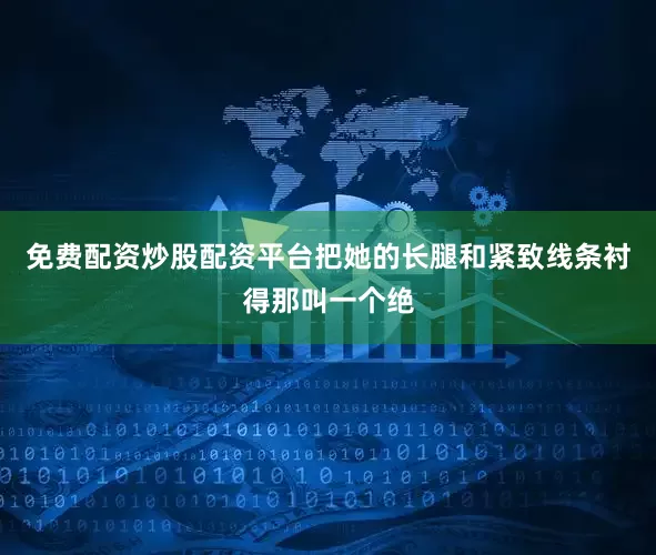 免费配资炒股配资平台把她的长腿和紧致线条衬得那叫一个绝