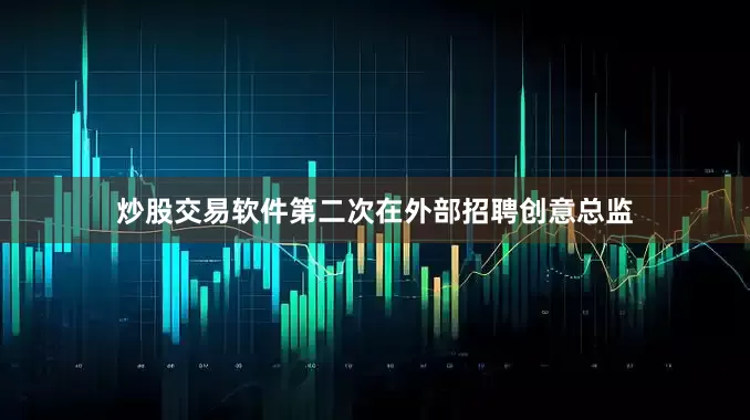 炒股交易软件第二次在外部招聘创意总监