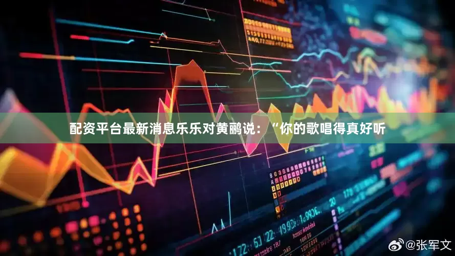 配资平台最新消息乐乐对黄鹂说：“你的歌唱得真好听