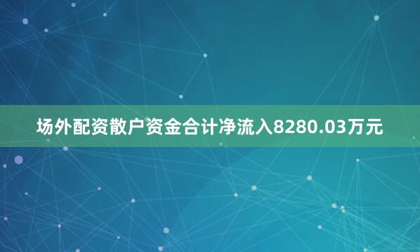 场外配资散户资金合计净流入8280.03万元