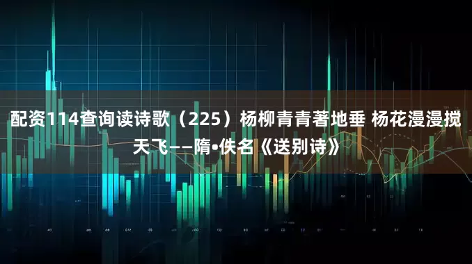 配资114查询读诗歌（225）杨柳青青著地垂 杨花漫漫搅天飞——隋•佚名《送别诗》