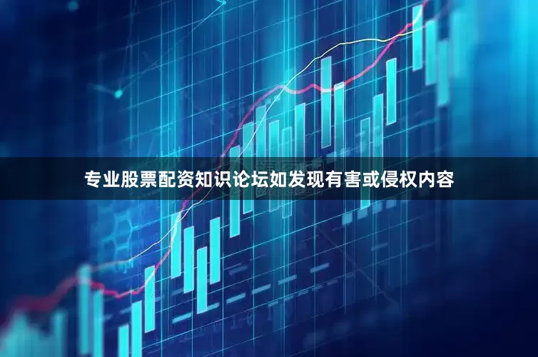 专业股票配资知识论坛如发现有害或侵权内容