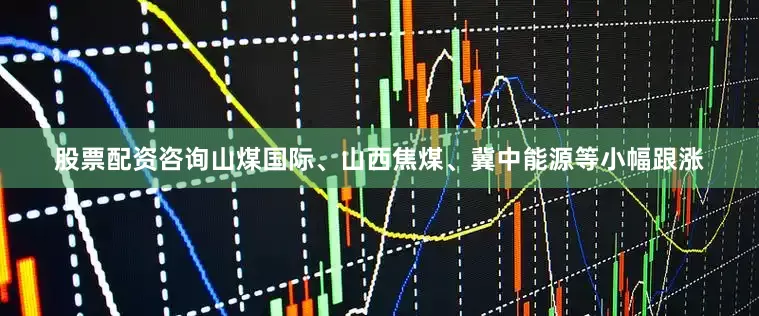 股票配资咨询山煤国际、山西焦煤、冀中能源等小幅跟涨