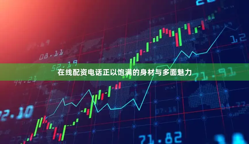 在线配资电话正以饱满的身材与多面魅力