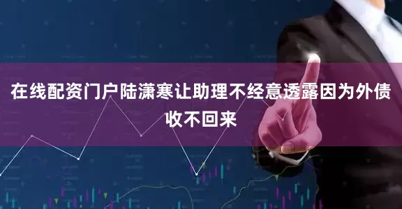 在线配资门户陆潇寒让助理不经意透露因为外债收不回来