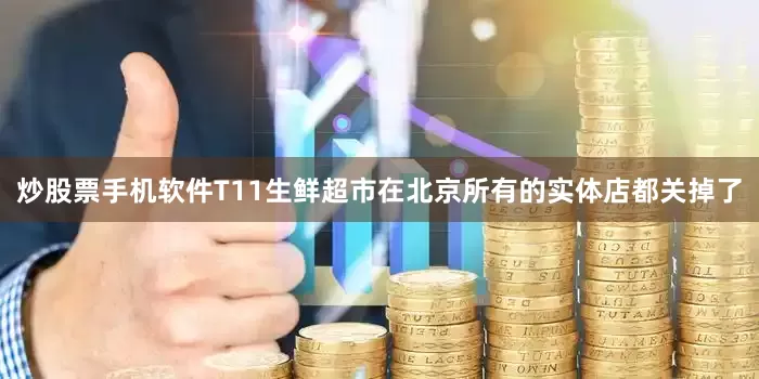 炒股票手机软件T11生鲜超市在北京所有的实体店都关掉了