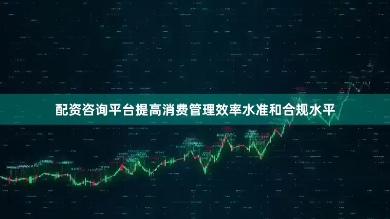 配资咨询平台提高消费管理效率水准和合规水平