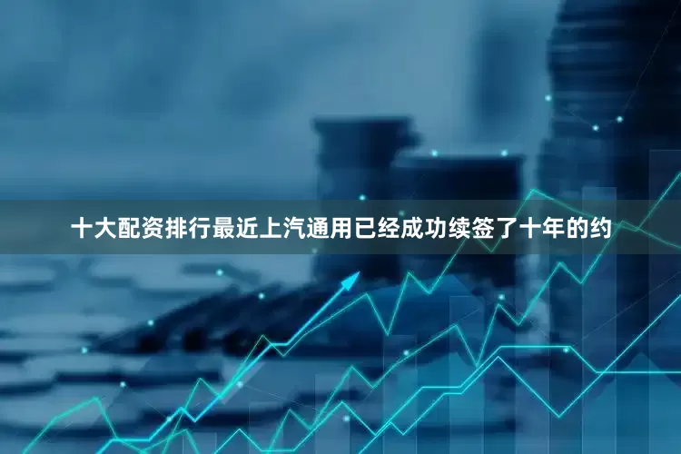 十大配资排行最近上汽通用已经成功续签了十年的约