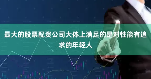 最大的股票配资公司大体上满足的是对性能有追求的年轻人