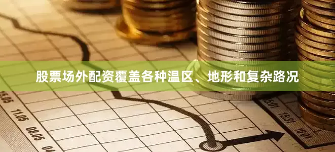 股票场外配资覆盖各种温区、地形和复杂路况