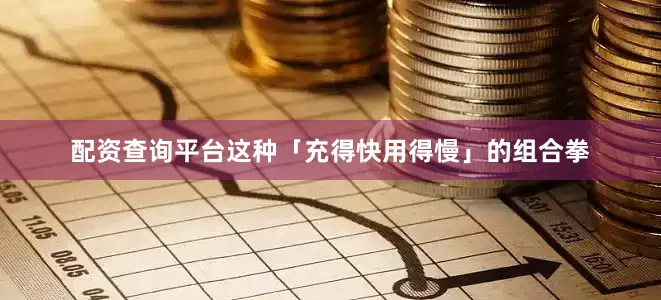 配资查询平台这种「充得快用得慢」的组合拳