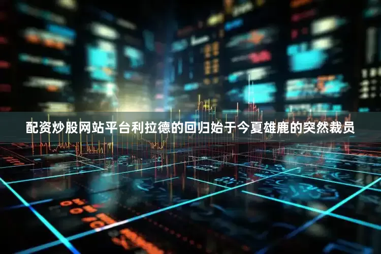 配资炒股网站平台利拉德的回归始于今夏雄鹿的突然裁员