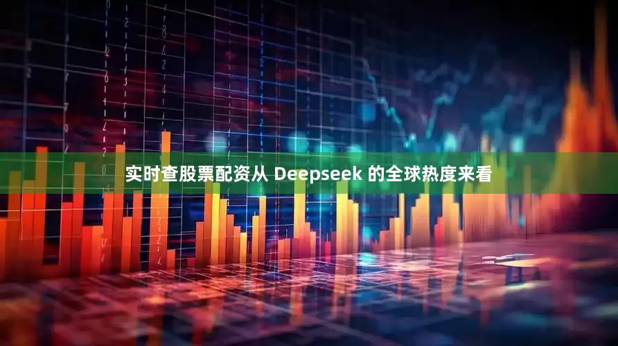 实时查股票配资从 Deepseek 的全球热度来看