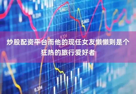 炒股配资平台而他的现任女友懒懒则是个狂热的旅行爱好者