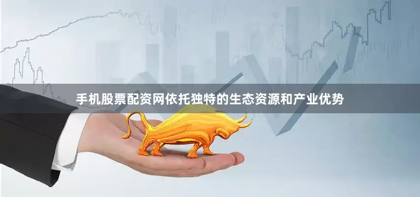 手机股票配资网依托独特的生态资源和产业优势