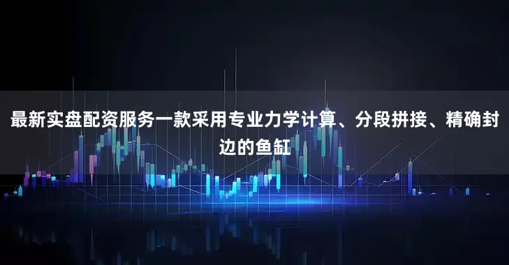最新实盘配资服务一款采用专业力学计算、分段拼接、精确封边的鱼缸