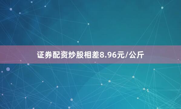 证券配资炒股相差8.96元/公斤