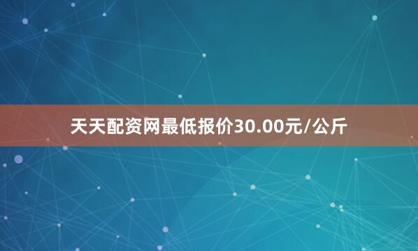 天天配资网最低报价30.00元/公斤