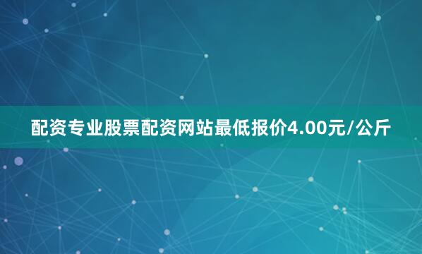 配资专业股票配资网站最低报价4.00元/公斤